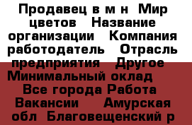 Продавец в м-н "Мир цветов › Название организации ­ Компания-работодатель › Отрасль предприятия ­ Другое › Минимальный оклад ­ 1 - Все города Работа » Вакансии   . Амурская обл.,Благовещенский р-н